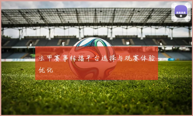 法甲赛事转播平台选择与观赛体验优化