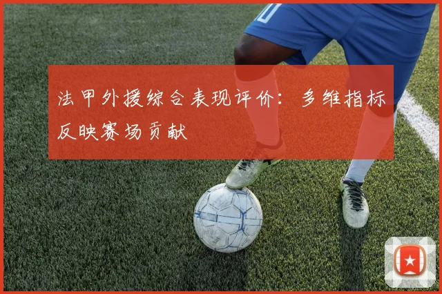 法甲外援综合表现评价：多维指标反映赛场贡献