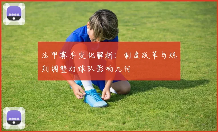 法甲赛季变化解析：制度改革与规则调整对球队影响几何