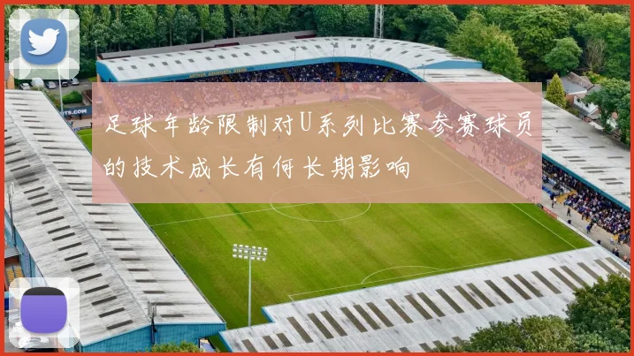 足球年龄限制对U系列比赛参赛球员的技术成长有何长期影响