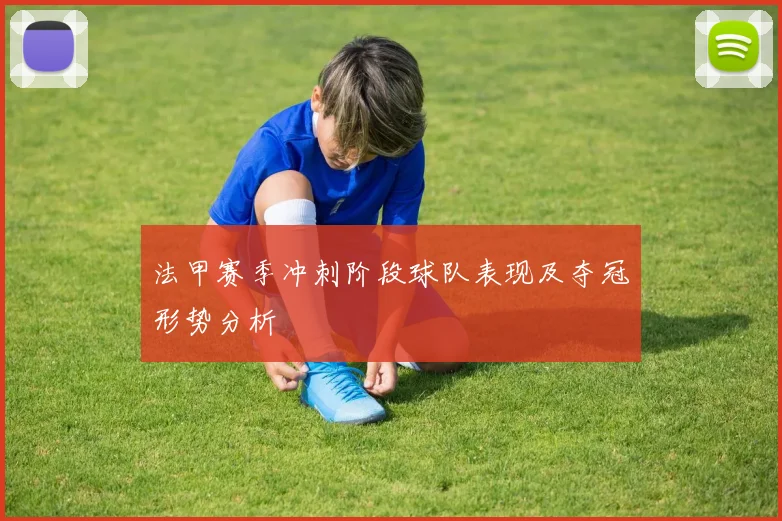 法甲赛季冲刺阶段球队表现及夺冠形势分析