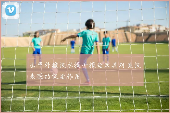 法甲外援技术提升报告及其对竞技表现的促进作用