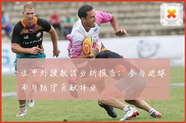 法甲外援数据分析报告：参与进球率与防守贡献评分