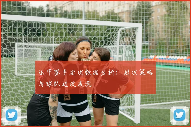 法甲赛季进攻数据分析：进攻策略与球队进攻表现