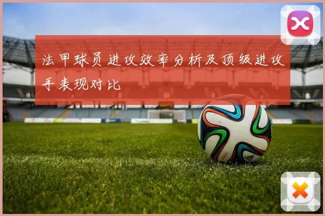 法甲球员进攻效率分析及顶级进攻手表现对比